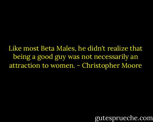 Like most Beta Males, he didn't realize that being a good guy was not necessarily an attraction to women. - Christopher Moore