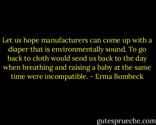 Let us hope manufacturers can come up with a diaper that is environmentally sound. To go back to cloth would send us back to the day when breathing and raising a baby at the same time were incompatible. - Erma Bombeck