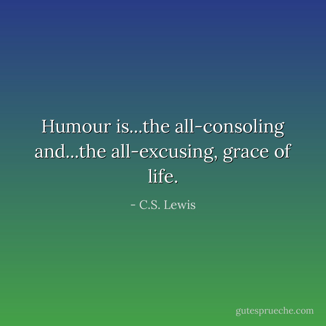 Humour is...the all-consoling and...the all-excusing, grace of life. - C.S. Lewis