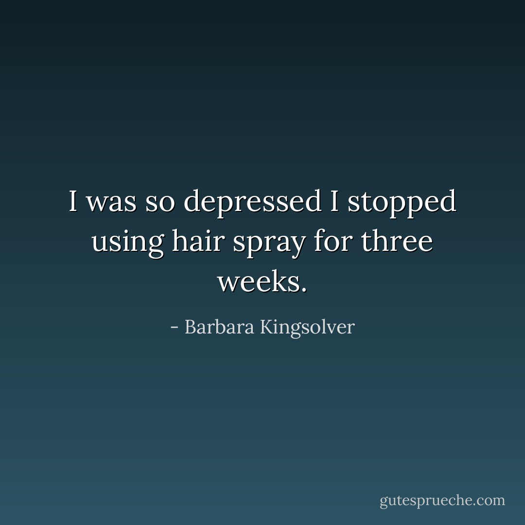 I was so depressed I stopped using hair spray for three weeks. - Barbara Kingsolver