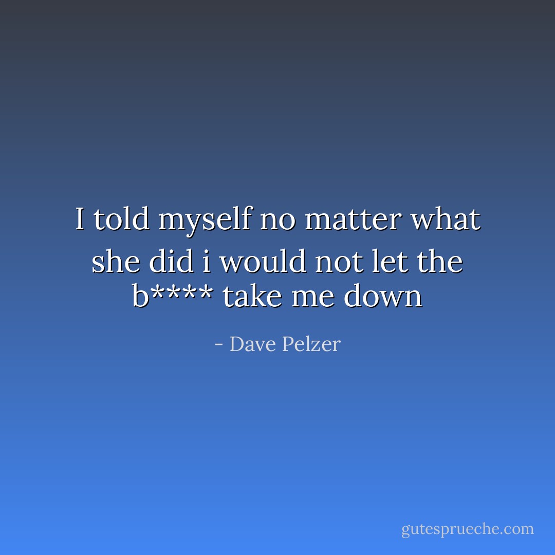 I told myself no matter what she did i would not let the b**** take me down - Dave Pelzer