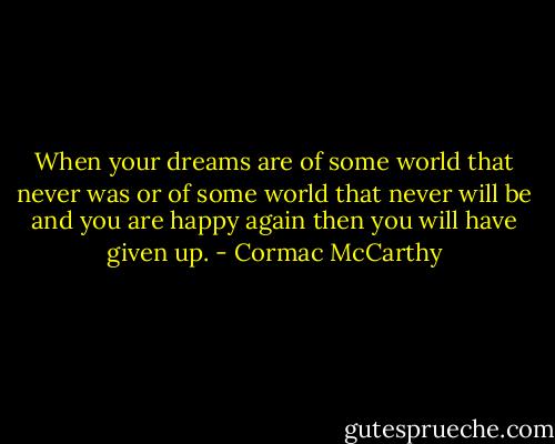 When your dreams are of some world that never was or of some world that never will be and you are happy again then you will have given up. - Cormac McCarthy