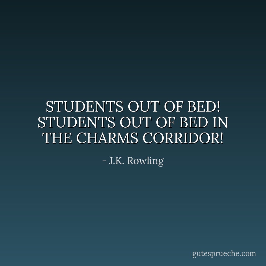 STUDENTS OUT OF BED! STUDENTS OUT OF BED IN THE CHARMS CORRIDOR! - J.K. Rowling
