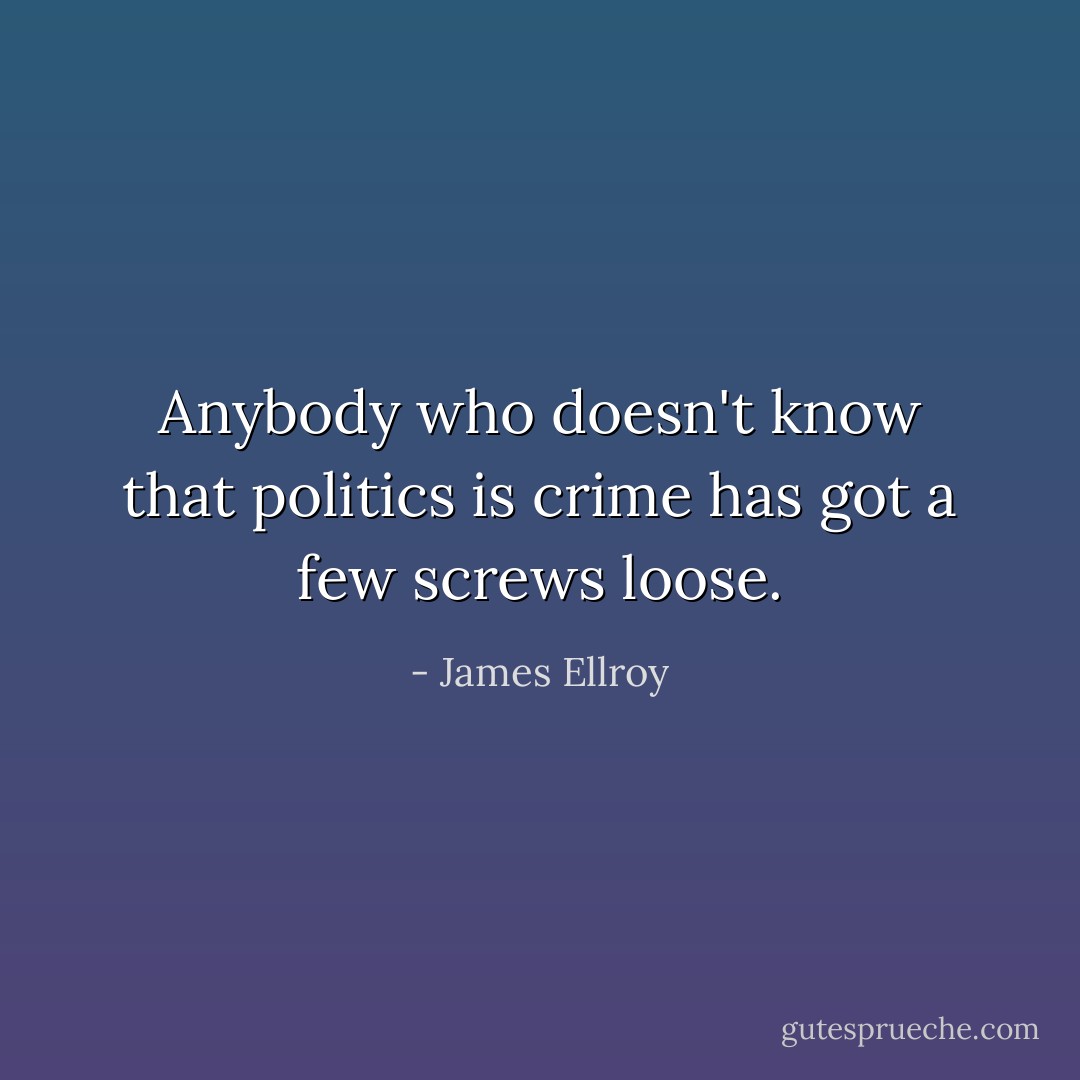 Anybody who doesn't know that politics is crime has got a few screws loose. - James Ellroy