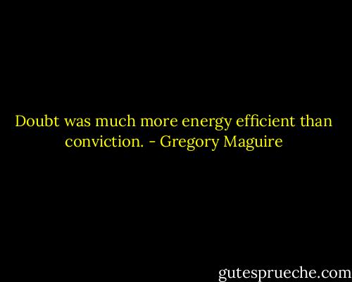 Doubt was much more energy efficient than conviction. - Gregory Maguire