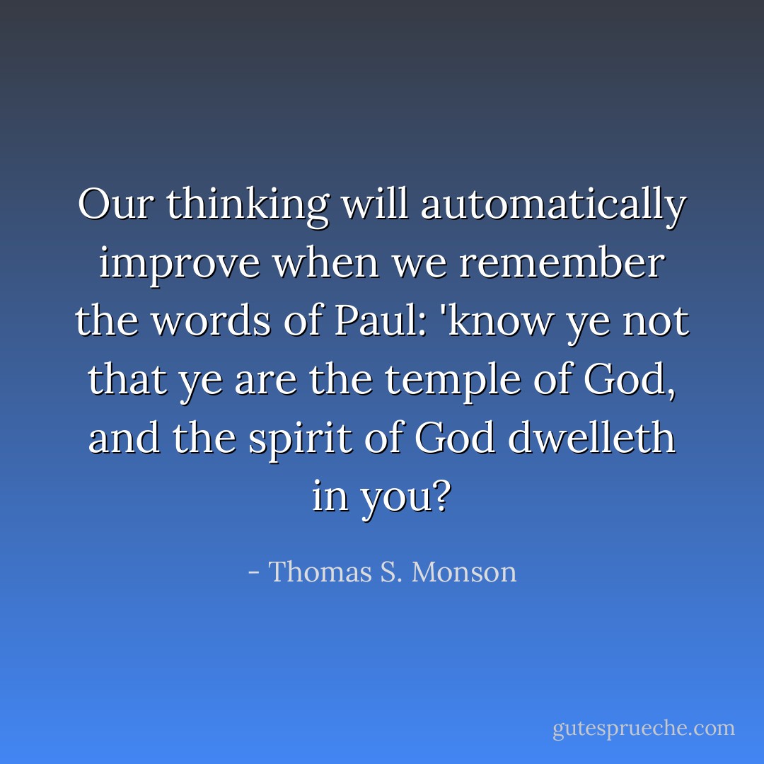 Our thinking will automatically improve when we remember the words of Paul: 'know ye not that ye are the temple of God, and the spirit of God dwelleth in you? - Thomas S. Monson