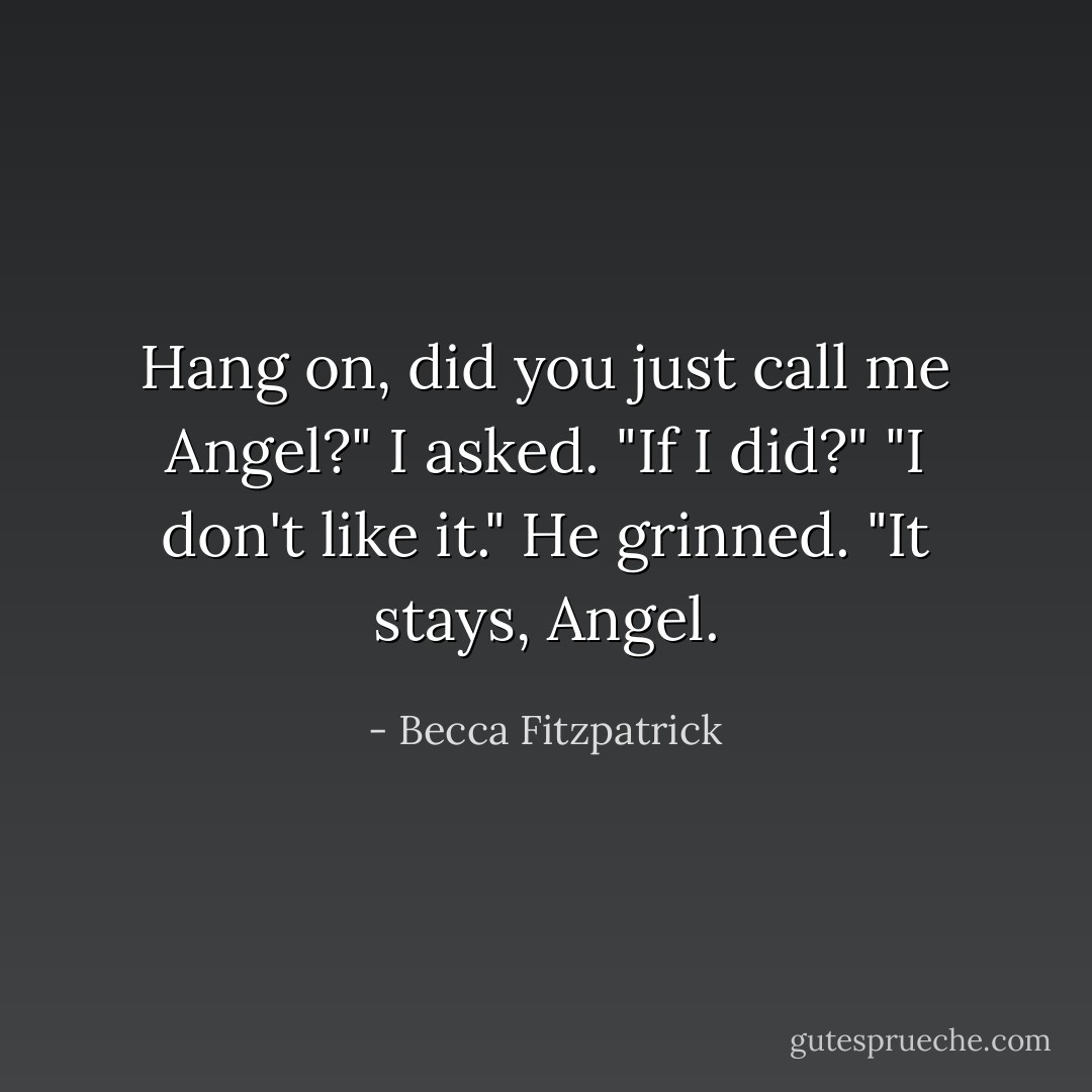 Hang on, did you just call me Angel?" I asked.<br />"If I did?"<br />"I don't like it."<br />He grinned. "It stays, Angel. - Becca Fitzpatrick
