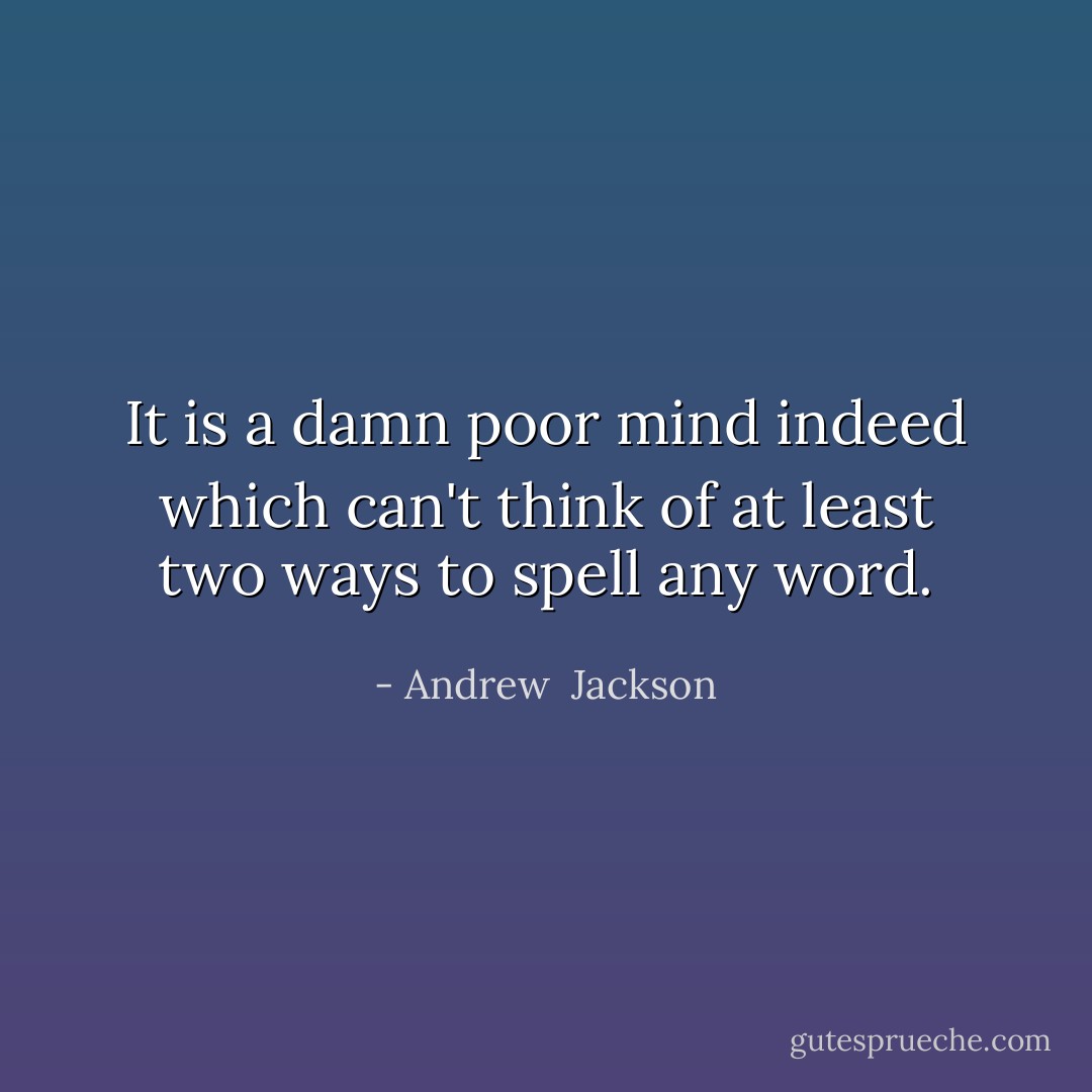 It is a damn poor mind indeed which can't think of at least two ways to spell any word. - Andrew  Jackson