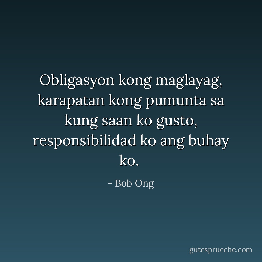 Obligasyon kong maglayag, karapatan kong pumunta sa kung saan ko gusto, responsibilidad ko ang buhay ko.  - Bob Ong