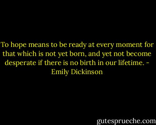 To hope means to be ready at every moment for that which is not yet born, and yet not become desperate if there is no birth in our lifetime. - Emily Dickinson