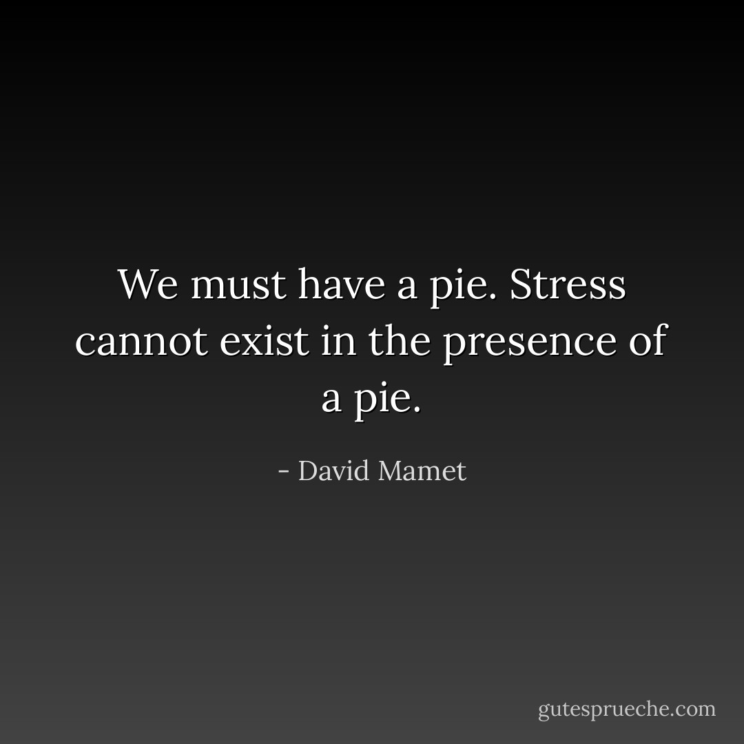 We must have a pie. Stress cannot exist in the presence of a pie. - David Mamet