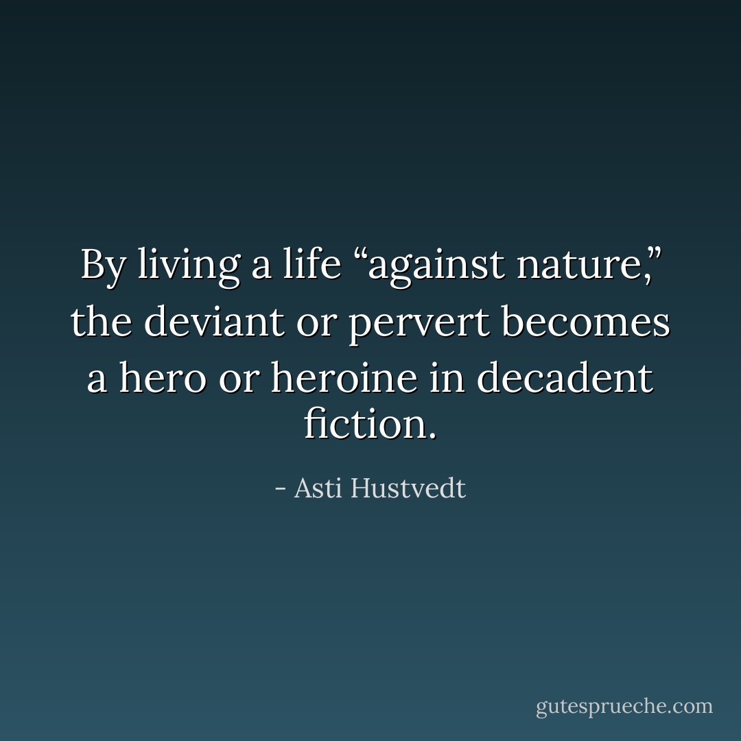 By living a life “against nature,” the deviant or pervert becomes a hero or heroine in decadent fiction. - Asti Hustvedt