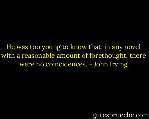 He was too young to know that, in any novel with a reasonable amount of forethought, there were no coincidences. - John Irving
