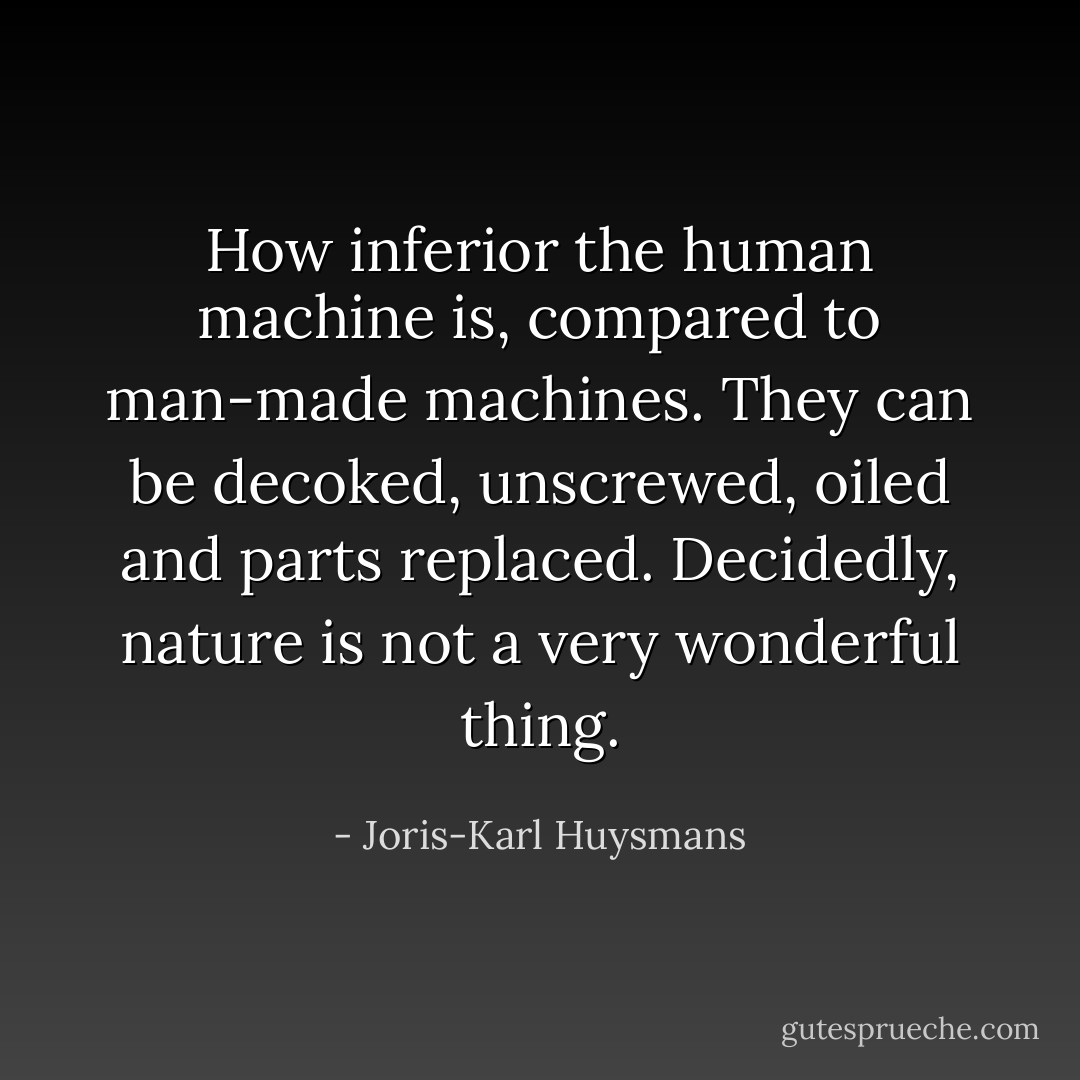 How inferior the human machine is, compared to man-made machines. They can be decoked, unscrewed, oiled and parts replaced. Decidedly, nature is not a very wonderful thing. - Joris-Karl Huysmans