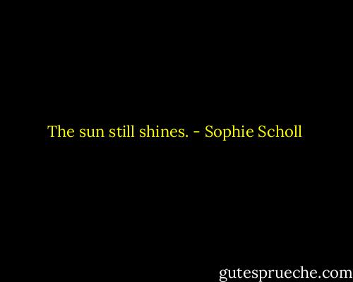 The sun still shines. - Sophie Scholl