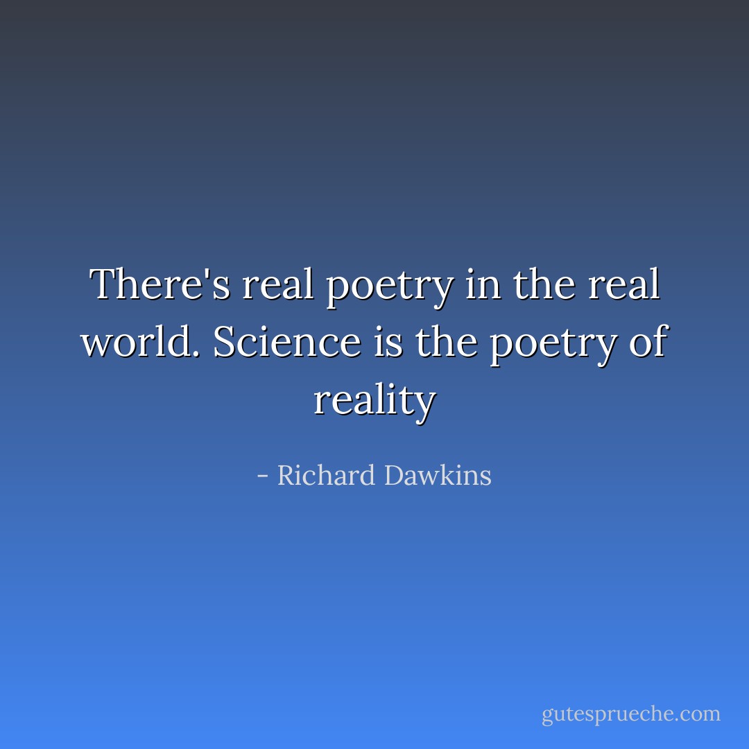 There's real poetry in the real world. Science is the poetry of reality - Richard Dawkins