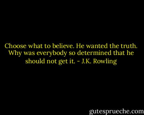 Choose what to believe. He wanted the truth. Why was everybody so determined that he should not get it. - J.K. Rowling