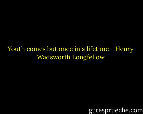 Youth comes but once in a lifetime - Henry Wadsworth Longfellow