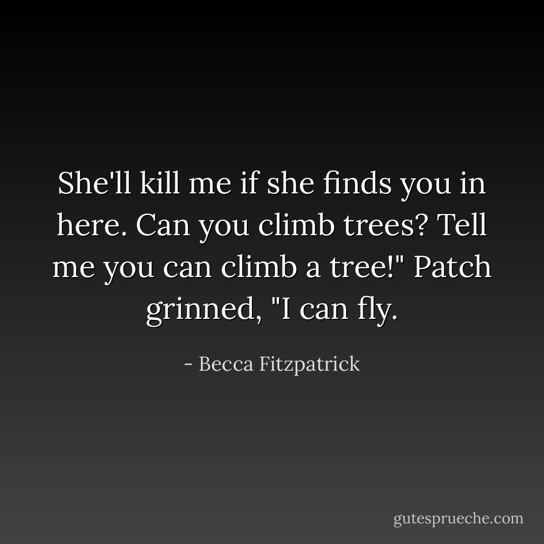 She'll kill me if she finds you in here. Can you climb trees? Tell me you can climb a tree!"<br />Patch grinned, "I can fly. - Becca Fitzpatrick