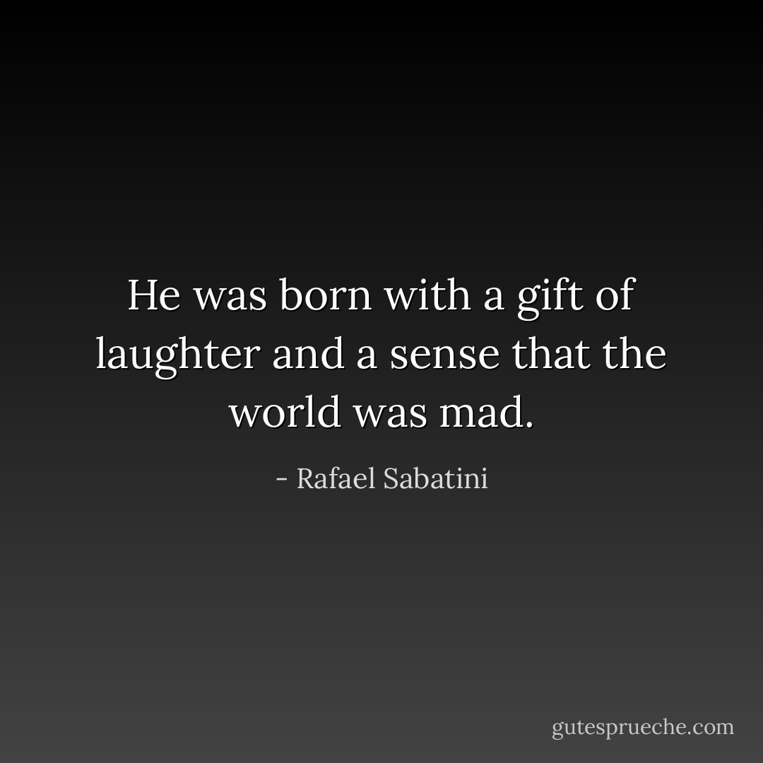 He was born with a gift of laughter and a sense that the world was mad. - Rafael Sabatini