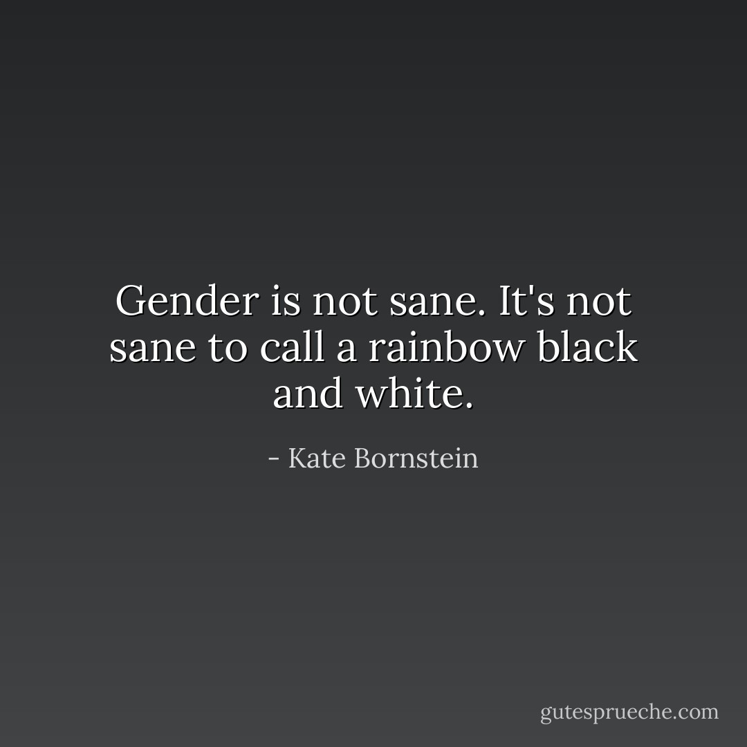 Gender is not sane. It's not sane to call a rainbow black and white. - Kate Bornstein