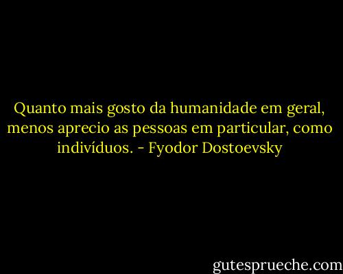 Quanto mais gosto da humanidade em geral, menos aprecio as pessoas em particular, como indivíduos. - Fyodor Dostoevsky