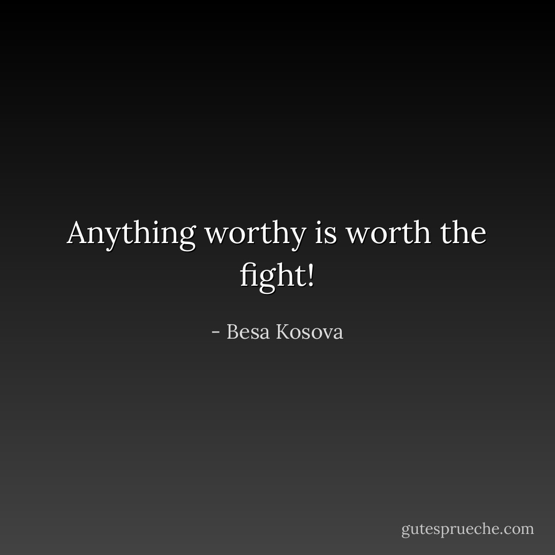 Anything worthy is worth the fight! - Besa Kosova