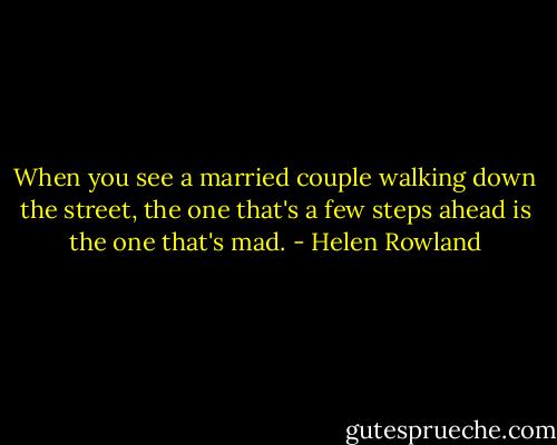 When you see a married couple walking down the street, the one that's a few steps ahead is the one that's mad. - Helen Rowland