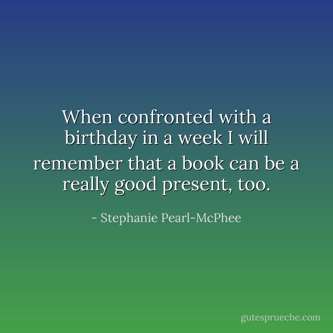When confronted with a birthday in a week I will remember that a book can be a really good present, too. - Stephanie Pearl-McPhee