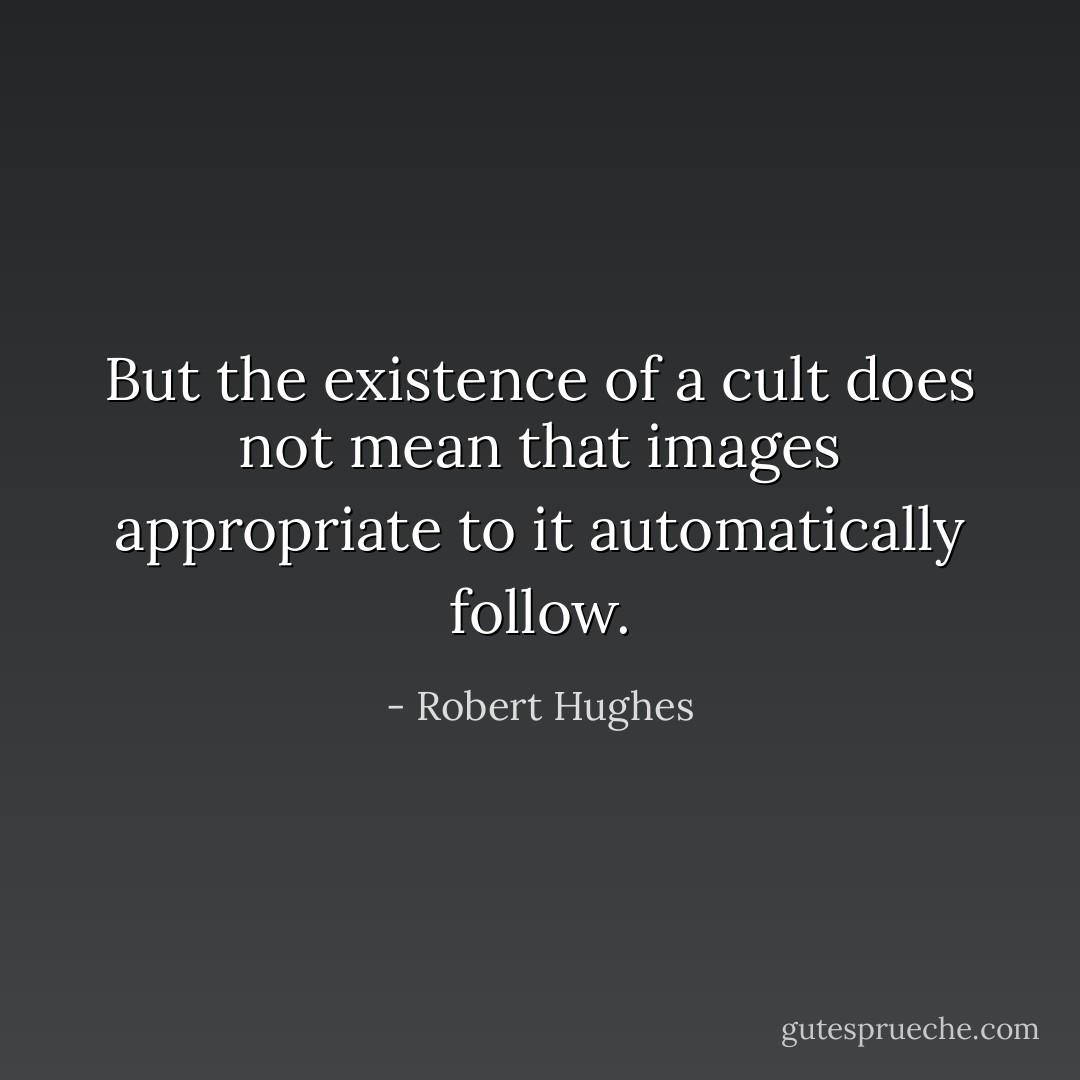 But the existence of a cult does not mean that images appropriate to it automatically follow. - Robert Hughes