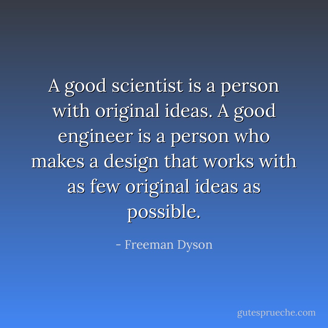 A good scientist is a person with original ideas. A good engineer is a person who makes a design that works with as few original ideas as possible. - Freeman Dyson