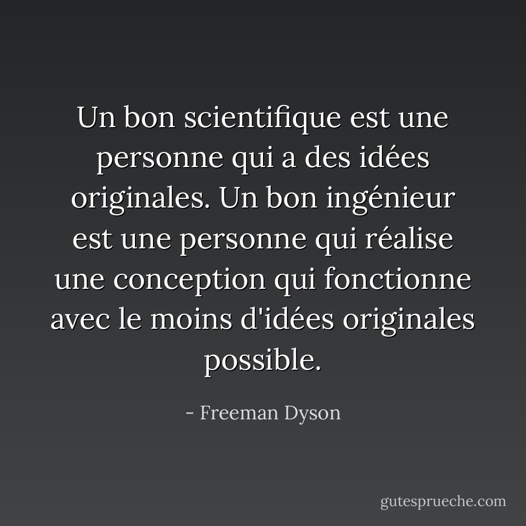 Un bon scientifique est une personne qui a des idées originales. Un bon ingénieur est une personne qui réalise une conception qui fonctionne avec le moins d'idées originales possible. - Freeman Dyson