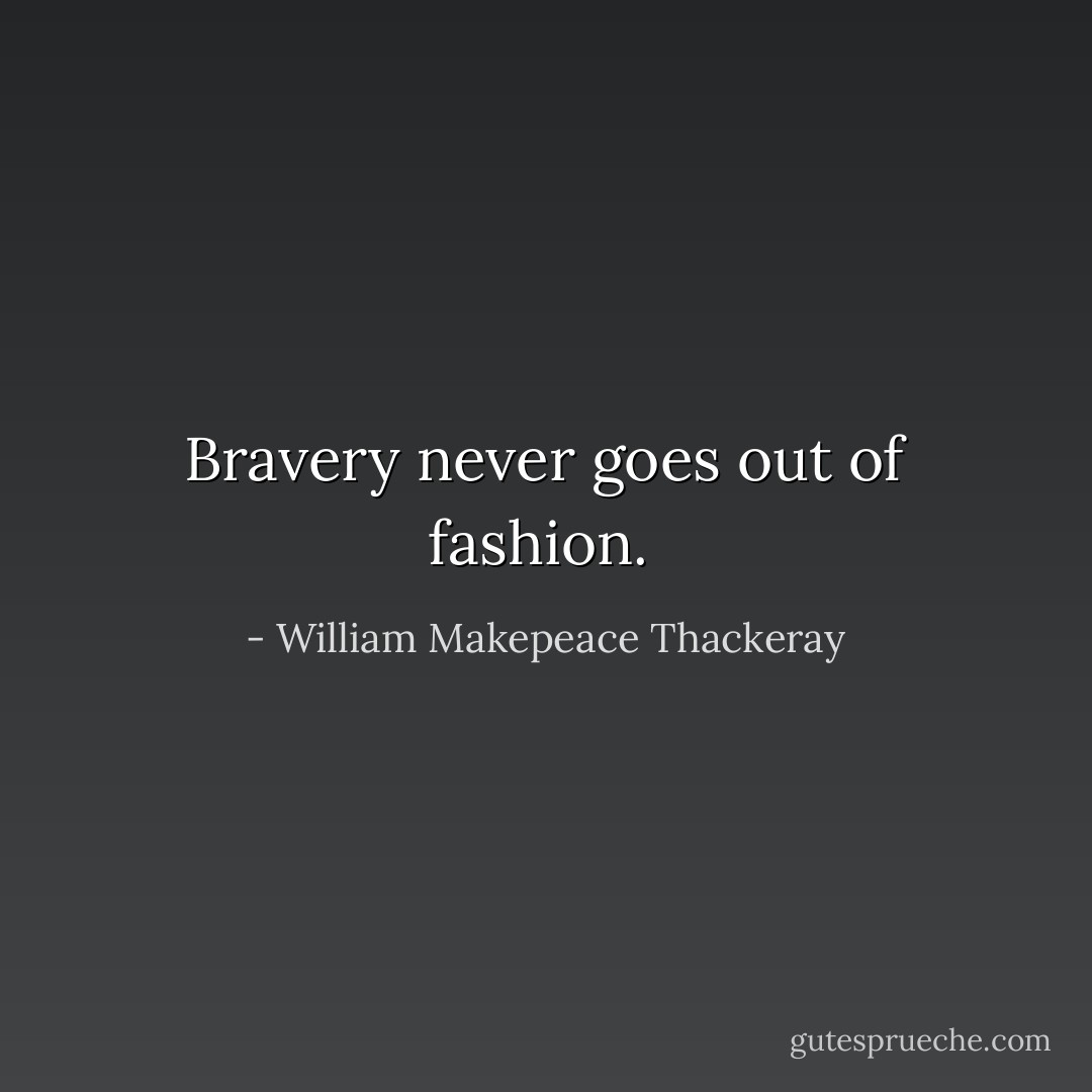 Bravery never goes out of fashion.  - William Makepeace Thackeray