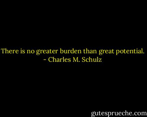 There is no greater burden than great potential. - Charles M. Schulz