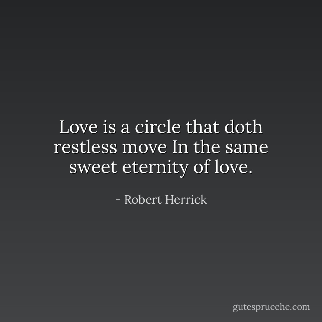 Love is a circle that doth restless move<br />In the same sweet eternity of love. - Robert Herrick