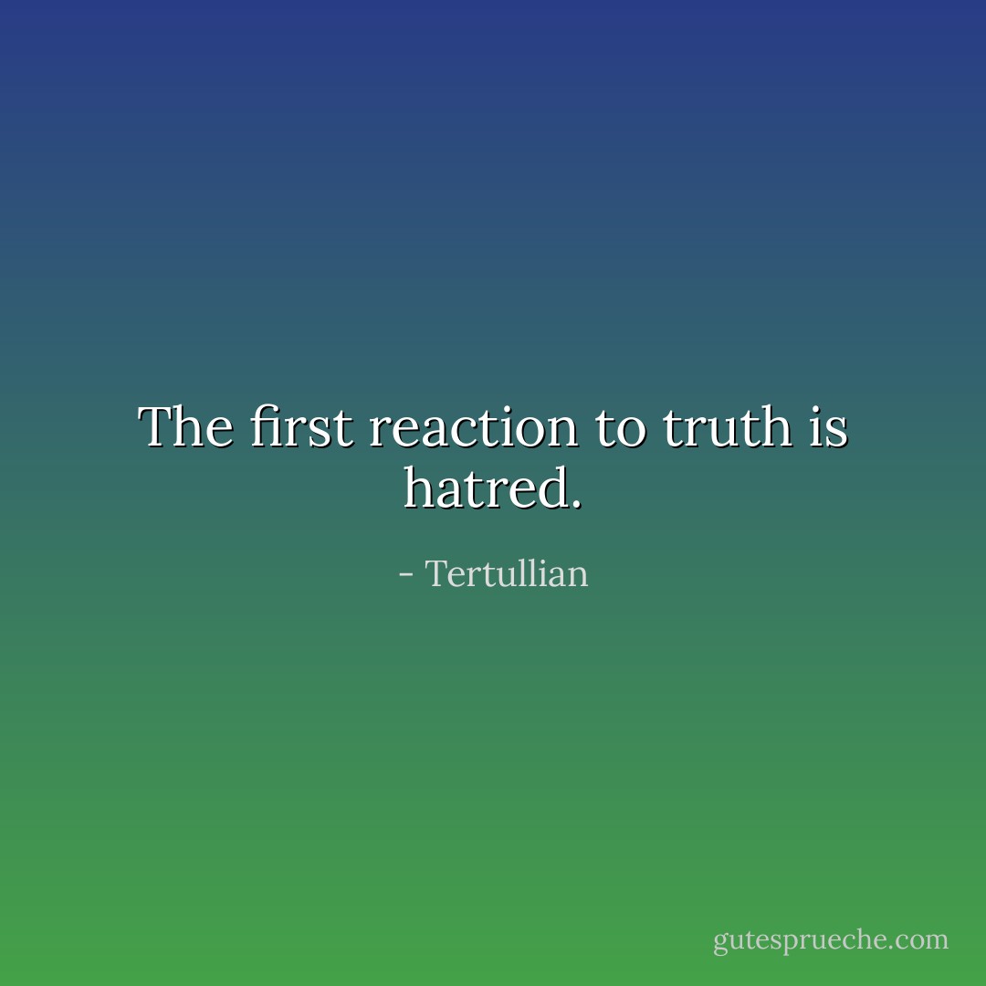 The first reaction to truth is hatred. - Tertullian