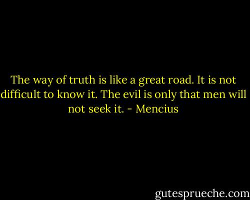 The way of truth is like a great road. It is not difficult to know it. The evil is only that men will not seek it. - Mencius