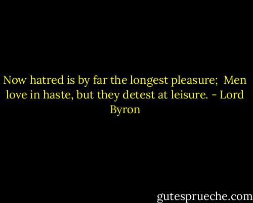 Now hatred is by far the longest pleasure; <br />Men love in haste, but they detest at leisure. - Lord Byron