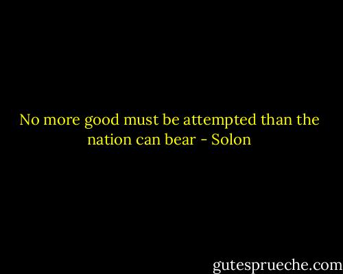 No more good must be attempted than the nation can bear - Solon