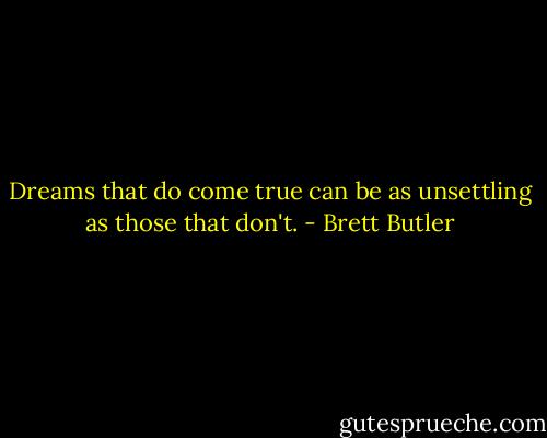 Dreams that do come true can be as unsettling as those that don't. - Brett Butler