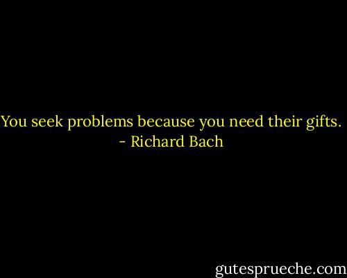You seek problems because you need their gifts. - Richard Bach