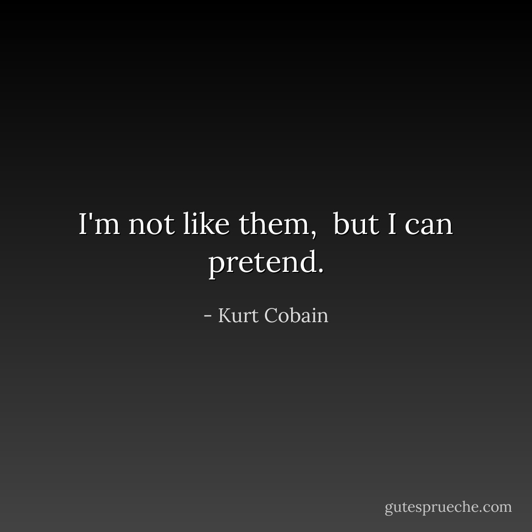 I'm not like them, <br />but I can pretend. - Kurt Cobain