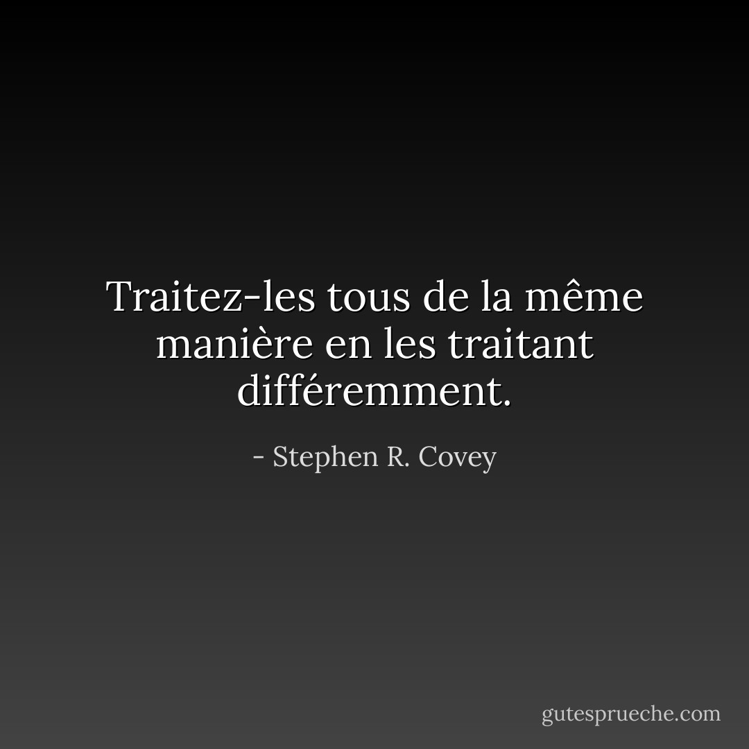 Traitez-les tous de la même manière en les traitant différemment. - Stephen R. Covey
