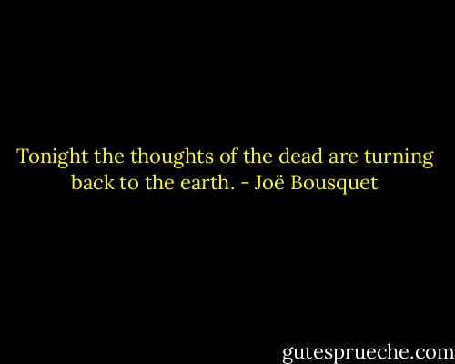 Tonight the thoughts of the dead are turning back to the earth. - Joë Bousquet