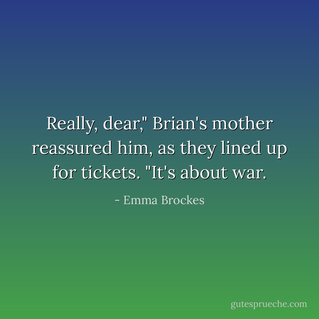 Really, dear," Brian's mother reassured him, as they lined up for tickets. "It's about war. - Emma Brockes