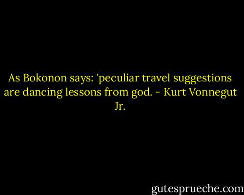 As Bokonon says: 'peculiar travel suggestions are dancing lessons from god. - Kurt Vonnegut Jr.