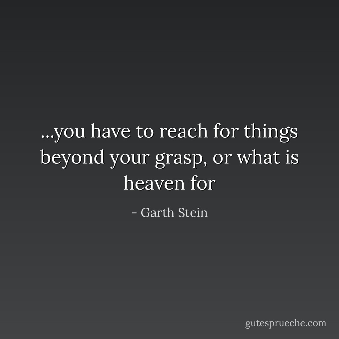 ...you have to reach for things beyond your grasp, or what is heaven for - Garth Stein