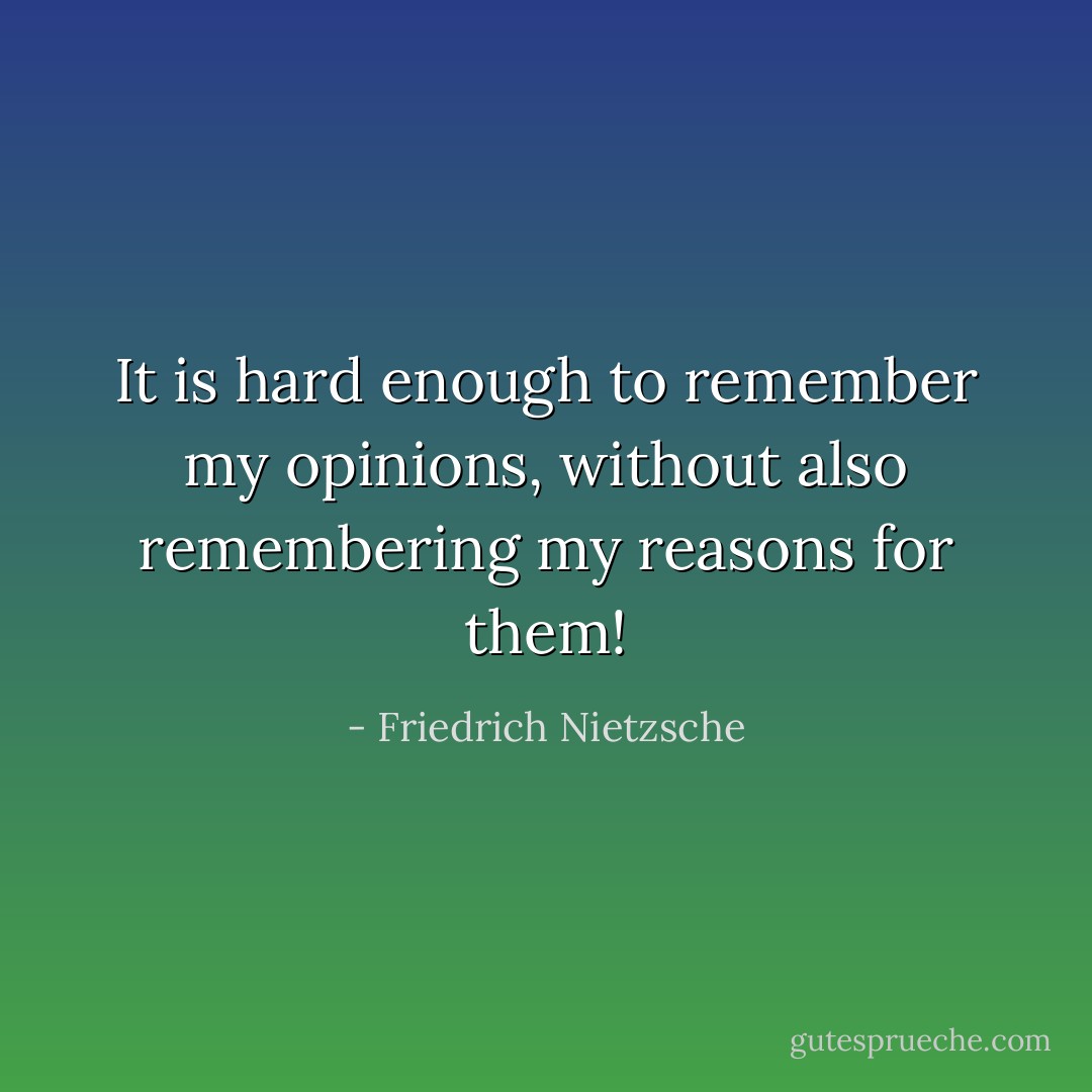 It is hard enough to remember my opinions, without also remembering my reasons for them! - Friedrich Nietzsche