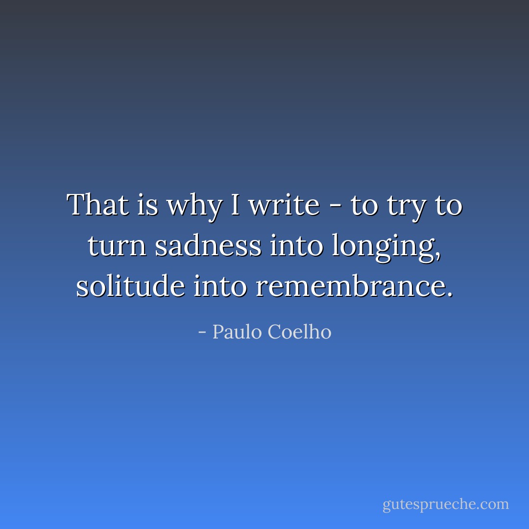 That is why I write - to try to turn sadness into longing, solitude into remembrance. - Paulo Coelho