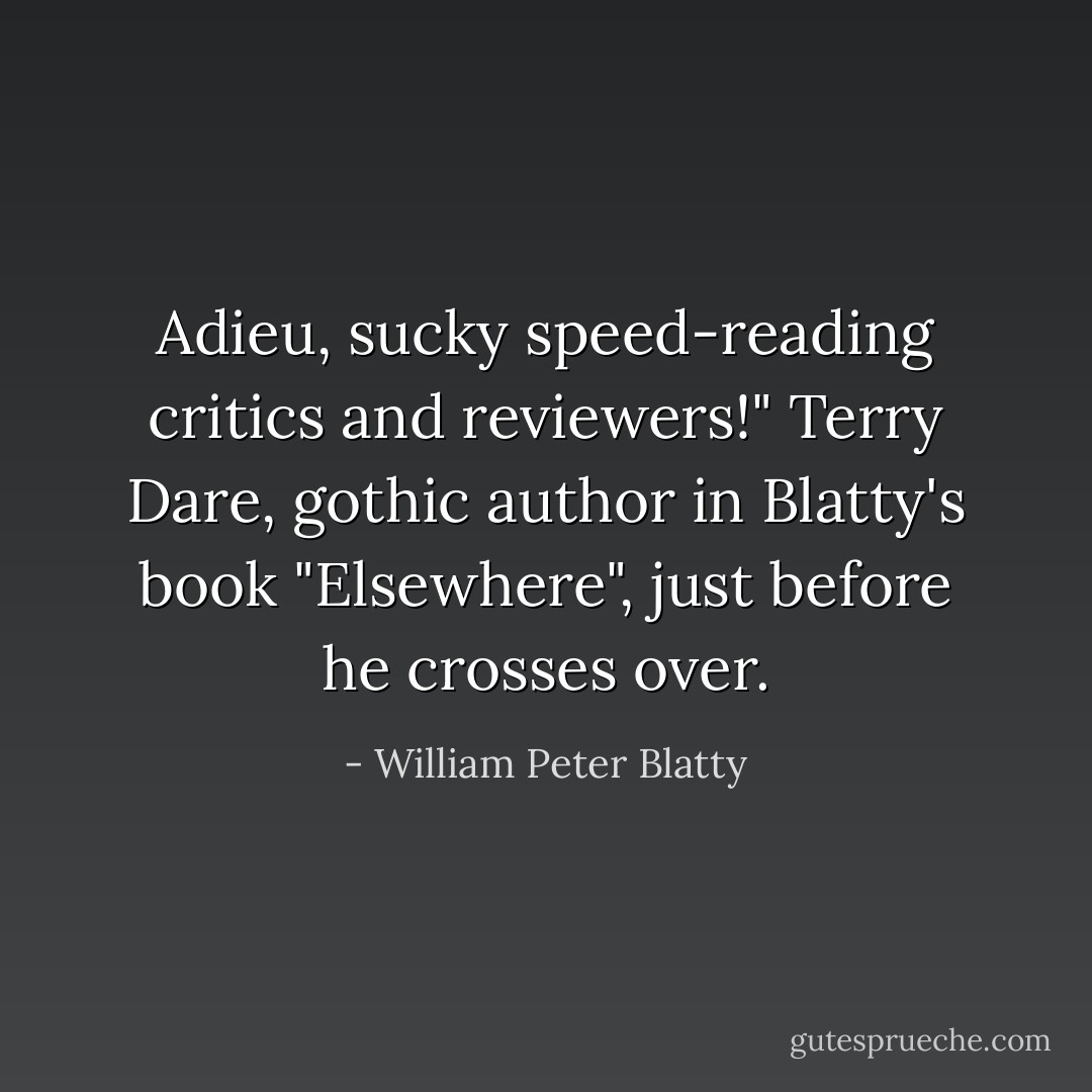 Adieu, sucky speed-reading critics and reviewers!"<br />Terry Dare, gothic author in Blatty's book "Elsewhere", just before he crosses over. - William Peter Blatty